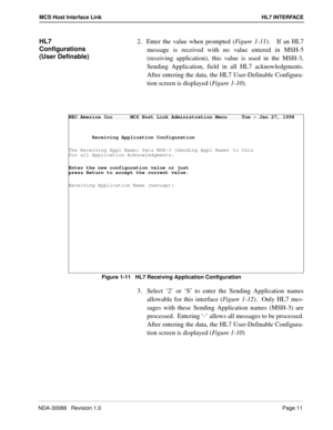 Page 17NDA-30088   Revision 1.0Page 11
MCS Host Interface Link HL7 INTERFACE
HL7 
Configurations 
(User Definable)2.  Enter the value when prompted (Figure 1-11).   If an HL7
message is received with no value entered in MSH-5
(receiving application), this value is used in the MSH-3,
Sending Application, field in all HL7 acknowledgments.
After entering the data, the HL7 User-Definable Configura-
tion screen is displayed (Figure 1-10). 
Figure 1-11   HL7 Receiving Application Configuration
3. Select ‘2’ or ‘S’ to...