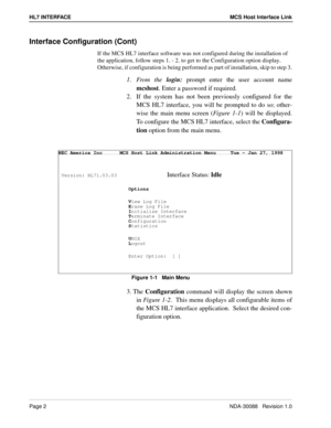 Page 8Page 2NDA-30088   Revision 1.0
HL7 INTERFACE MCS Host Interface Link
Interface Configuration (Cont)
If the MCS HL7 interface software was not configured during the installation of 
the application, follow steps 1. - 2. to get to the Configuration option display.  
Otherwise, if configuration is being performed as part of installation, skip to step 3.
1. From the login:
 prompt enter the user account name
mcshost
. Enter a password if required.
2.  If the system has not been previously configured for the...