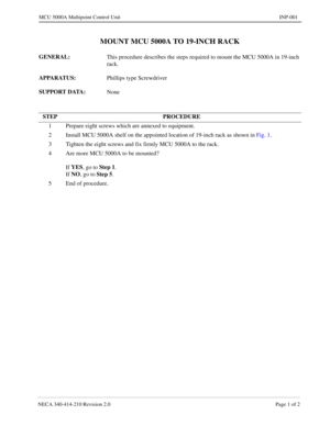 Page 117NECA 340-414-210 Revision 2.0 Page 1 of 2
MCU 5000A Multipoint Control Unit INP-001
MOUNT MCU 5000A TO 19-INCH RACK
GENERAL: 
This procedure describes the steps required to mount the MCU 5000A in 19-inch 
rack.
APPARATUS:
Phillips type Screwdriver 
SUPPORT DATA: 
None
STEP PROCEDURE
1 Prepare eight screws which are annexed to equipment.
2 Install MCU 5000A shelf on the appointed location of 19-inch rack as shown in Fig. 1.
3 Tighten the eight screws and fix firmly MCU 5000A to the rack.
4 Are more MCU...