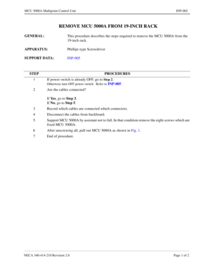 Page 119NECA 340-414-210 Revision 2.0 Page 1 of 2
MCU 5000A Multipoint Control Unit INP-002
  REMOVE MCU 5000A FROM 19-INCH RACK
GENERAL: 
This procedure describes the steps required to remove the MCU 5000A from the 
19-inch rack.
APPARATUS: 
Phillips type 
Screwdriver 
SUPPORT DATA: 
INP-005
STEP PROCEDURES
1If power switch is already OFF, go to Step 2.
Otherwise turn OFF power switch.  Refer to 
INP-005.
2 Are the cables connected?
If Ye s
, go to Step 3
.
If No
, go to Step 5
.
3 Record which cables are...