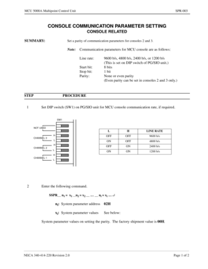 Page 201NECA 340-414-220 Revision 2.0 Page 1 of 2
MCU 5000A Multipoint Control Unit SPR-003
CONSOLE COMMUNICATION PARAMETER SETTING
CONSOLE RELATED
SUMMARY:Set a parity of communication parameters for consoles 2 and 3.
Note:
Communication parameters for MCU console are as follows:
Line rate: 9600 b/s, 4800 b/s, 2400 b/s, or 1200 b/s
(This is set on DIP switch of PG/SIO unit.)
Start bit: 8 bits
Stop bit: 1 bit
Parity: None or even parity
(Even parity can be set in consoles 2 and 3 only.)
STEP PROCEDURE
1 Set DIP...