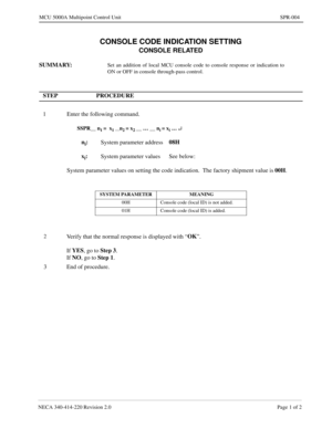 Page 203NECA 340-414-220 Revision 2.0 Page 1 of 2
MCU 5000A Multipoint Control Unit SPR-004
CONSOLE CODE INDICATION SETTING
CONSOLE RELATED
SUMMARY:Set an addition of local MCU console code to console response or indication to
ON or OFF in console through-pass control.
STEP PROCEDURE 
1 Enter the following command.
SSPR__ n1 =  x1 __n2 = x2 __ … __ ni = xi … ¿
ni:
System parameter address08H
x
i:
System parameter values See below:
System parameter values on setting the code indication.  The factory shipment...