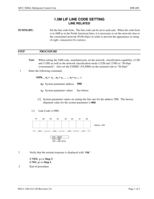 Page 217NECA 340-414-220 Revision 2.0 Page 1 of 2
MCU 5000A Multipoint Control Unit SPR-009
1.5M LIF LINE CODE SETTING
LINE RELATED
SUMMARY:
Set the line code form.  The line code can be set to each unit.  When the code form 
is in AMI as in the North American lines, it is necessary to set the network class to 
the constrained network (P×56 kbps) in order to prevent the appearance in string 
of eight  consecutive 0s (zeroes).
STEP PROCEDURE 
Note:
When setting the AMI code, simultaneously set the network...