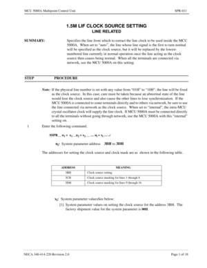 Page 221NECA 340-414-220 Revision 2.0 Page 1 of 18
MCU 5000A Multipoint Control Unit SPR-011
1.5M LIF CLOCK SOURCE SETTING
LINE RELATED
SUMMARY:
Specifies the line from which to extract the line clock to be used inside the MCU 
5000A.  When set to “auto”, the line whose line signal is the first to turn normal 
will be specified as the clock source, but it will be replaced by the lowest-
numbered line currently in normal operation once the line acting as the clock 
source then ceases being normal.  When all the...