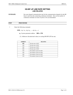 Page 263NECA 340-414-220 Revision 2.0 Page 1 of 4
MCU 5000A Multipoint Control Unit SPR-015
H0-INF LIF LINE RATE SETTING
LINE RELATED
SUMMARY:Set a per-channel communication rate for the communication channels for the H0 
lines to and from the connecting conference terminals.  Also set the number of 
conference terminals (in terms of ports) to be accommodated.
STEP PROCEDURE 
1 Enter the following command.
SSPR__ n1 =  x1 __n2 = x2 __ … ni = xi … ¿
ni:
System parameter address30H 
to 37H
[1] Addresses...