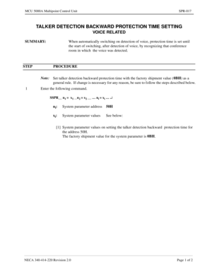 Page 285NECA 340-414-220 Revision 2.0 Page 1 of 2
MCU 5000A Multipoint Control Unit SPR-017
TALKER DETECTION BACKWARD PROTECTION TIME SETTING
VOICE RELATED
SUMMARY: When automatically switching on detection of voice, protection time is set until 
the start of switching, after detection of voice, by recognizing that conference 
room in which  the voice was detected.
STEP PROCEDURE 
Note:
Set talker detection backward protection time with the factory shipment value (0BH
) as a 
general rule.  If change is...