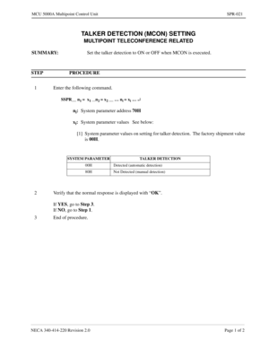 Page 293NECA 340-414-220 Revision 2.0 Page 1 of 2
MCU 5000A Multipoint Control Unit SPR-021
TALKER DETECTION (MCON) SETTING
MULTIPOINT TELECONFERENCE RELATED
SUMMARY: 
Set the talker detection to ON or OFF when MCON is executed.
STEP PROCEDURE 
1 Enter the following command.
SSPR__ n1 =  x1 __n2 = x2 __ … ni = xi … ¿
ni:
System parameter address70H
x
i:
System parameter values See below:
[1] System parameter values on setting for talker detection.  The factory shipment value 
is 00H
.
SYSTEM PARAMETER TALKER...