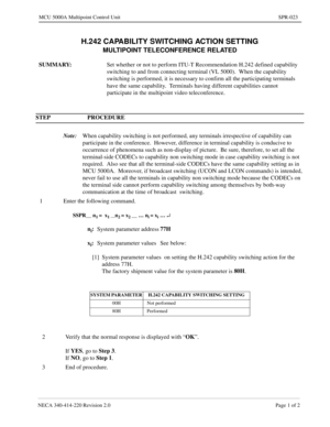 Page 297NECA 340-414-220 Revision 2.0 Page 1 of 2
MCU 5000A Multipoint Control Unit SPR-023
H.242 CAPABILITY SWITCHING ACTION SETTING
MULTIPOINT TELECONFERENCE RELATED 
SUMMARY:
Set whether or not to perform ITU-T Recommendation H.242 defined capability 
switching to and from connecting terminal (VL 5000).  When the capability 
switching is performed, it is necessary to confirm all the participating terminals 
have the same capability.  Terminals having different capabilities cannot 
participate in the...