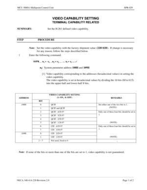 Page 315NECA 340-414-220 Revision 2.0 Page 1 of 2
MCU 5000A Multipoint Control Unit SPR-029
VIDEO CAPABILITY SETTING
TERMINAL CAPABILITY RELATED
SUMMARY:
Set the H.261 defined video capability.
STEP PROCEDURE 
Note:
Set the video capability with the factory shipment value (22H 02H
).  If change is necessary 
for any reason, follow the steps described below.
1 Enter the following command.
SSPR__ n1 =  x1 __n2 = x2 __ … ni = xi … ¿
ni:
System parameter address108H 
and 109H
[1] Video capability corresponding to...