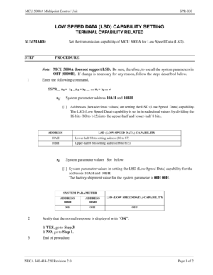 Page 317NECA 340-414-220 Revision 2.0 Page 1 of 2
MCU 5000A Multipoint Control Unit SPR-030
LOW SPEED DATA (LSD) CAPABILITY SETTING
TERMINAL CAPABILITY RELATED
SUMMARY: 
Set the transmission capability of MCU 5000A for Low Speed Data (LSD).
STEP PROCEDURE 
Note:MCU 5000A does not support LSD.
  Be sure, therefore, to use all the system parameters in 
OFF (0000H)
.  If change is necessary for any reason, follow the steps described below.
1 Enter the following command.
SSPR__ n1 =  x1 __n2 = x2 __ … ni = xi … ¿...