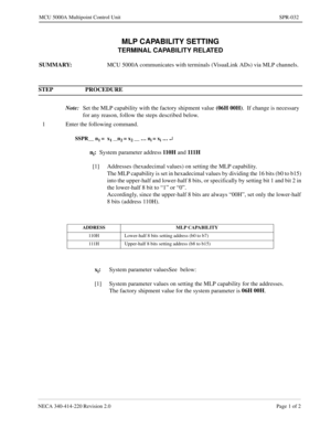 Page 321NECA 340-414-220 Revision 2.0 Page 1 of 2
MCU 5000A Multipoint Control Unit SPR-032
MLP CAPABILITY SETTING
TERMINAL CAPABILITY RELATED
SUMMARY:
MCU 5000A communicates with terminals (VisuaLink ADs) via MLP channels.
STEP PROCEDURE 
Note:
Set the MLP capability with the factory shipment value (06H 00H)
.  If change is necessary 
for any reason, follow the steps described below.
1 Enter the following command.
SSPR__ n1 =  x1 __n2 = x2 __ … ni = xi … ¿
ni:
System parameter address110 H  
and 111 H
[1]...