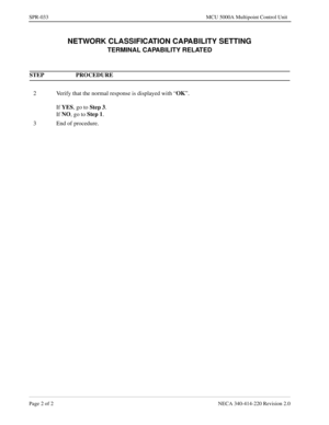 Page 324Page 2 of 2 NECA 340-414-220 Revision 2.0
SPR-033 MCU 5000A Multipoint Control Unit
NETWORK CLASSIFICATION CAPABILITY SETTING
TERMINAL CAPABILITY RELATED
STEP PROCEDURE 
2 Verify that the normal response is displayed with “OK
”.
If YES
, go to Step 3
.
If NO
, go to Step 1
.
3 End of procedure. 