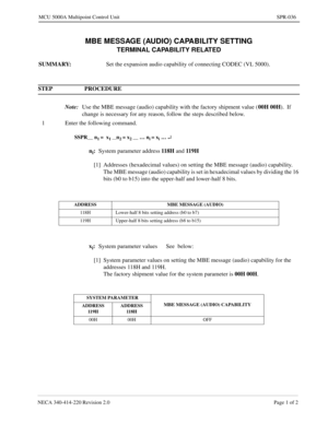 Page 327NECA 340-414-220 Revision 2.0 Page 1 of 2
MCU 5000A Multipoint Control Unit SPR-036
MBE MESSAGE (AUDIO) CAPABILITY SETTING
TERMINAL CAPABILITY RELATED
SUMMARY: 
Set the expansion audio capability of connecting CODEC (VL 5000).
STEP PROCEDURE 
Note:
Use the MBE message (audio) capability with the factory shipment value (00H 00H
).  If 
change is necessary for any reason, follow the steps described below.
1 Enter the following command.
SSPR__ n1 =  x1 __n2 = x2 __ … ni = xi … ¿
ni:
System parameter...