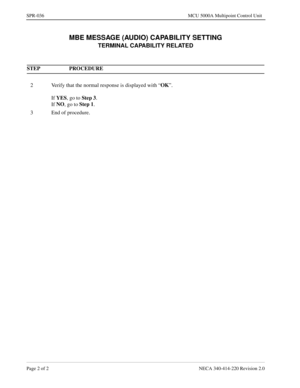 Page 328Page 2 of 2 NECA 340-414-220 Revision 2.0
SPR-036 MCU 5000A Multipoint Control Unit
MBE MESSAGE (AUDIO) CAPABILITY SETTING
TERMINAL CAPABILITY RELATED
STEP PROCEDURE 
2 Verify that the normal response is displayed with “OK
”.
If YES
, go to Step 3
.
If NO
, go to Step 1
. 
3 End of procedure. 