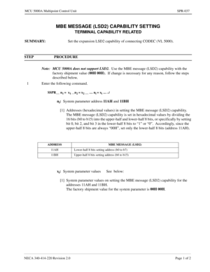 Page 329NECA 340-414-220 Revision 2.0 Page 1 of 2
MCU 5000A Multipoint Control Unit SPR-037
MBE MESSAGE (LSD2) CAPABILITY SETTING
TERMINAL CAPABILITY RELATED
SUMMARY: 
Set the expansion LSD2 capability of connecting CODEC (VL 5000).
STEP PROCEDURE 
Note: MCU 5000A does not support LSD2.  
Use the MBE message (LSD2) capability with the 
factory shipment value (00H 00H
).  If change is necessary for any reason, follow the steps 
described below.
1 Enter the following command.
SSPR__ n1 =  x1 __n2 = x2 __ … ni = xi...