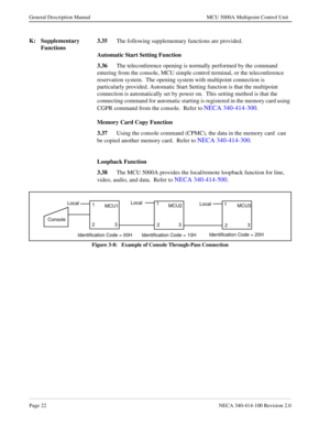 Page 34Page 22NECA 340-414-100 Revision 2.0
General Description Manual MCU 5000A Multipoint Control Unit
K: Supplementary 
Functions3.35
The following supplementary functions are provided.
Automatic Start Setting Function
3.36
The teleconference opening is normally performed by the command 
entering from the console, MCU simple control terminal, or the teleconference    
reservation system.  The opening system with multipoint connection is 
particularly provided. Automatic Start Setting function is that the...