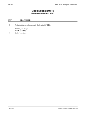 Page 340Page 2 of 2 NECA 340-414-220 Revision 2.0
SPR-041 MCU 5000A Multipoint Control Unit
VIDEO MODE SETTING
TERMINAL MODE RELATED
STEP PROCEDURE 
2 Verify that the normal response is displayed with “OK
”.
If YES
, go to Step 3
.
If NO
, go to Step 1
.
3 End of procedure. 