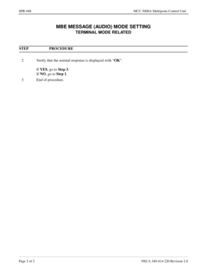 Page 352Page 2 of 2 NECA 340-414-220 Revision 2.0
SPR-048 MCU 5000A Multipoint Control Unit
MBE MESSAGE (AUDIO) MODE SETTING
TERMINAL MODE RELATED
STEP PROCEDURE 
2 Verify that the normal response is displayed with “OK
”.
If YES
, go to Step 3
.
If NO
, go to Step 1
.
3 End of procedure. 