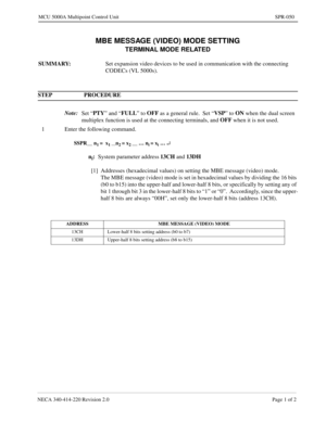 Page 355NECA 340-414-220 Revision 2.0 Page 1 of 2
MCU 5000A Multipoint Control Unit SPR-050
MBE MESSAGE (VIDEO) MODE SETTING
TERMINAL MODE RELATED 
SUMMARY:
Set expansion video devices to be used in communication with the connecting   
CODECs (VL 5000s).
STEP PROCEDURE 
Note:
Set “PTY
” and “FULL
” to OFF
 as a general rule.  Set “VSP
” to ON
 when the dual screen 
multiplex function is used at the connecting terminals, and OFF
 when it is not used.
1 Enter the following command.
SSPR__ n1 =  x1 __n2 = x2 __ …...