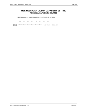 Page 373NECA 340-414-220 Revision 2.0 Page 1 of 2
MCU 5000A Multipoint Control Unit SPR-109
MBE MESSAGE 1 (AUDIO) CAPABILITY SETTING
TERMINAL CAPABILITY RELATED
MBE Message 1 (Audio) Capability (A: +218H) (B: +278H)
b7
b6b5
b4 b3 b2 b1 b0
Default = 00H 0 fixed
0 fixed 0 fixed 0 fixed 0 fixed 0 fixed A: +218H
B: +278H0 fixed 0 fixed 