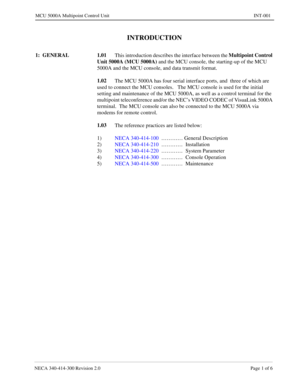 Page 417NECA 340-414-300 Revision 2.0 Page 1 of 6
MCU 5000A Multipoint Control Unit INT-001
INTRODUCTION
1:  GENERAL 1.01
This introduction describes the interface between the Multipoint Control 
Unit 5000A (MCU 5000A)
 and the MCU console, the starting-up of the MCU 
5000A and the MCU console, and data transmit format.   
1.02
The MCU 5000A has four serial interface ports, and  three of which are 
used to connect the MCU consoles.   The MCU console is used for the initial 
setting and maintenance of the MCU...