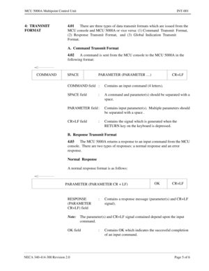 Page 421NECA 340-414-300 Revision 2.0 Page 5 of 6
MCU 5000A Multipoint Control Unit INT-001
4:  TRANSMIT 
FORMAT4.01
There are three types of data transmit formats which are issued from the 
MCU console and MCU 5000A or vice versa: (1) Command  Transmit  Format,   
(2)  Response  Transmit  Format,   and  (3)  Global  Indication  Transmit 
Format.
A.  Command Transmit Format
4.02
A command is sent from the MCU console to the MCU 5000A in the 
following format:
COMMAND field : Contains an input command (4...