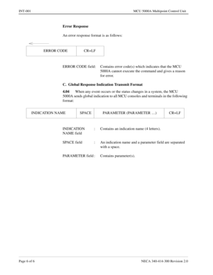 Page 422Page 6 of 6 NECA 340-414-300 Revision 2.0
INT-001 MCU 5000A Multipoint Control Unit
Error Response
An error response format is as follows:
ERROR CODE field: Contains error code(s) which indicates that the MCU 
5000A cannot execute the command and gives a reason 
for error.
C.  Global Response Indication Transmit Format
4.04
When any event occurs or the status changes in a system, the MCU 
5000A sends global indication to all MCU consoles and terminals in the following 
format:
INDICATION  : Contains an...