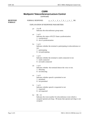 Page 490Page 2 of 8 NECA 340-414-300 Revision 2.0
COP-160 MCU 5000A Multipoint Control Unit
CSRR
Mutlipoint Teleconference/Lecture Control
(continued)
RESPONSE 
FORMATNORMAL RESPONSE: g
__a__b__c__d__e__f__h__i__j__k__l__ OK
EXPLANATION OF RESPONSE PARAMETERS
g= A or B
Indicates the teleconference group name.
a= 1 or 0
Indicates the status of H.221 frame synchronization.
1:  synchronized
0:  out of synchronization
b= 1 or 0
Indicates whether the terminal is participating in teleconference or 
not.
1:...