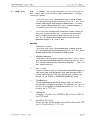 Page 51NECA 340-414-100 Revision 2.0Page 39
MCU 5000A Multipoint Control Unit General Description Manual
F:  A CODEC Unit 4.20
The A CODEC unit, which accommodates four audio channels per unit. 
Two A CODEC units  can be installed in a MCU 5000A subrack (Total eight 
channels per subrack).
(1) The received audio coding signal (64/56/48 kbps, µ -law PCM or SB-
ADPCM) from multiplexing/demultiplexing part (EC H221 MUX unit) is 
decoded to PCM signal (8 kHz×14 bit or 16 kHz×16 bit).  The output 
level is adjusted...