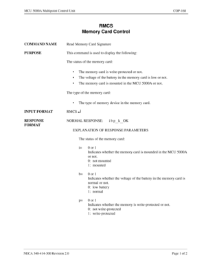 Page 507NECA 340-414-300 Revision 2.0 Page 1 of 2
MCU 5000A Multipoint Control Unit COP-168
RMCS
Memory Card Control
COMMAND NAME
Read Memory Card Signature
PURPOSE
This command is used to display the following:
The status of the memory card:
• The memory card is write-protected or not.
• The voltage of the battery in the memory card is low or not.
• The memory card is mounted in the MCU 5000A or not.
The type of the memory card:
• The type of memory device in the memory card.
INPUT FORMAT
RMCS 
¿
RESPONSE...