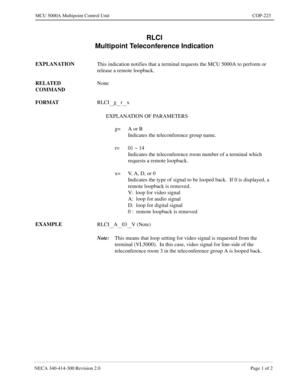 Page 571NECA 340-414-300 Revision 2.0 Page 1 of 2
MCU 5000A Multipoint Control Unit COP-223
RLCI
Multipoint Teleconference Indication
EXPLANATION
This indication notifies that a terminal requests the MCU 5000A to perform or 
release a remote loopback.
RELATED 
COMMANDNone
FORMAT
RLCI
__g__r__x
EXPLANATION OF PARAMETERS
g= A or B
Indicates the teleconference group name.
r= 01 ~ 14
Indicates the teleconference room number of a terminal which 
requests a remote loopback.
x= V, A, D, or 0
Indicates the type of...