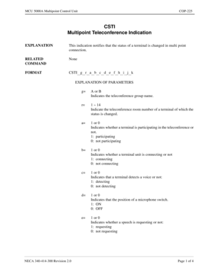 Page 575NECA 340-414-300 Revision 2.0 Page 1 of 4
MCU 5000A Multipoint Control Unit COP-225
CSTI
Multipoint Teleconference Indication
EXPLANATION
This indication notifies that the status of a terminal is changed in multi point 
connection.
RELATED 
COMMANDNone
FORMAT
CSTI
__g__r__a__b__c__d__e__f__h__i__j__k
EXPLANATION OF PARAMETERS
g= A or B
Indicates the teleconference group name.
r= 1 ~ 14
Indicate the teleconference room number of a terminal of which the 
status is changed.
a= 1 or 0
Indicates whether a...