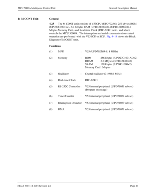 Page 59NECA 340-414-100 Revision 2.0Page 47
MCU 5000A Multipoint Control Unit General Description Manual
I:  M CONT Unit General
4.23
The M CONT unit consists of V53CPU (UPD70236), 256 kbytes ROM 
(UPD27C1001×2), 3.6 Mbytes RAM (UPD424400×8), (UPD431000×2),1 
Mbytes Memory Card, and Real-time Clock (RTC-62421) etc., and which 
controls the MCU 5000A.  The interruption and serial communication control 
operation are performed with the V53 ICU or SCU.  Fig. 4-14 shows the Block 
Diagram of M CONT unit....