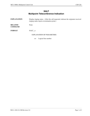 Page 583NECA 340-414-300 Revision 2.0 Page 1 of 2
MCU 5000A Multipoint Control Unit COP-228
NALT
Multipoint Teleconference Indication
EXPLANATION
Display ringing status.  (After the call requested, indicate the originator received 
ringing status report at termination point.)
RELATED 
COMMANDNone
FORMAT
NALT
__n
EXPLANATION OF PARAMETERS
n= Logical line number 