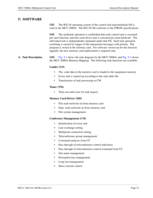 Page 63NECA 340-414-100 Revision 2.0Page 51
MCU 5000A Multipoint Control Unit General Description Manual
5:  SOFTWARE
5.01
The RX136 operating system of the control real-time/multitask OS is 
used in the MCU 5000A.  The RX136 OS conforms to the ITRON specifications. 
5.02
The multitask operation is established that each control task is executed 
per each function, and also each driver task is executed per each hardware.  The 
individual task is independently separated under that OS.  Each task operation...