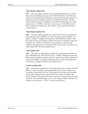 Page 644Page 6 of 14 NECA 340-414-500 Revision 2.0
INT-001 MCU 5000A Multipoint Control Unit
Video Signal Loopback Test
5.07
The video signal Loopback test is performed through the use of the PN 
Pattern Generator/Checker function of the V SW/LSD IF unit.  The PN Pattern 
signal sent from the PN Pattern Generator returns from the loopback point set to 
make the local side Loopback and input to the PN Pattern Checker.  The PN 
Pattern Checker compares and judges the sent pattern with the input one.  When 
the...