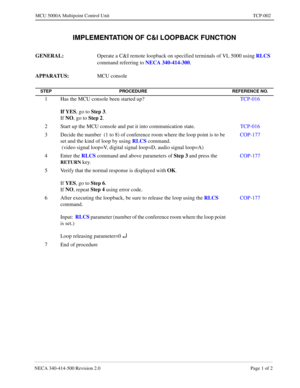 Page 657NECA 340-414-500 Revision 2.0 Page 1 of 2
MCU 5000A Multipoint Control Unit TCP-002
IMPLEMENTATION OF C&I LOOPBACK FUNCTION
GENERAL: 
Operate a C&I remote loopback on specified terminals of VL 5000 using RLCS
 
command referring to NECA 340-414-300
.
APPARATUS: 
MCU console
STEP PROCEDURE REFERENCE NO.
1 Has the MCU console been started up?
If YES
, go to Step 3
.
If NO
, go to Step 2
.TCP-016
2 Start up the MCU console and put it into communication state.TCP-016
3 Decide the number  (1 to 8) of...