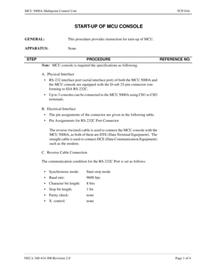 Page 685NECA 340-414-500 Revision 2.0 Page 1 of 4
MCU 5000A Multipoint Control Unit TCP-016
 START-UP OF MCU CONSOLE
GENERAL:
This procedure provides instruction for turn-up of MCU.
APPARATUS: 
None
STEP PROCEDURE REFERENCE NO.
Note:  
MCU console is required the specifications as following.
A.  Physical Interface
• RS-232 interface port (serial interface port) of both the MCU 5000A and 
the MCU console are equipped with the D-sub 25-pin connector con-
forming to EIA RS-232C.
• Up to 3 consoles can be connected...