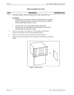 Page 690Page 2 of 4 NECA 340-414-500 Revision 2.0
TCP-017 MCU 5000A Multipoint Control Unit
REPLACEMENT OF UNIT
Figure 2:   Remove Unit
STEP PROCEDURE REFERENCE NO.
4 Using index fingers, slide the locking knob to inside of the front cover.
WARNING:  
1. TO PREVENT DAMAGE TO THE ELECTROSTATICS SENSITIVE 
DEVICE USED IN THE MCU 5000A, ALWAYS WEAR A WRIST 
STRAP WHEN REPLACING A UNIT.
2. ATTACH THE 2224 ADJUSTABLE WRIST STRAP OR 
EQUIVALENT TO THE WRIST AND CONNECT TO THE ESD 
CONNECTOR ON THE MCU 5000A.
5 Check...