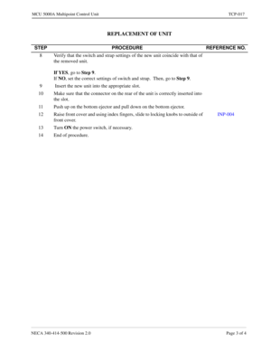 Page 691NECA 340-414-500 Revision 2.0 Page 3 of 4
MCU 5000A Multipoint Control Unit TCP-017
REPLACEMENT OF UNIT
STEP PROCEDURE REFERENCE NO.
8 Verify that the switch and strap settings of the new unit coincide with that of 
the removed unit.
If YES, go to 
Step 9.
If 
NO, set the correct settings of switch and strap.  Then, go to 
Step 9.
9  Insert the new unit into the appropriate slot.
10 Make sure that the connector on the rear of the unit is correctly inserted into 
the slot. 
11 Push up on the bottom...