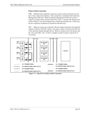 Page 77NECA 340-414-100 Revision 2.0Page 65
MCU 5000A Multipoint Control Unit General Description Manual
Point-to-Point Connection
7.10
Different from multipoint connection, point-to-point connection sets up 
face-to-face video-teleconference.  This connection is controlled with Conference  
Management (CM) task.  When Conference Management (CM) task receives 
request-to-connect from Console Control (CC) task, it  activates the relating tasks 
to lines (LM, LC, LX) and exchanges lines with the specified bit...