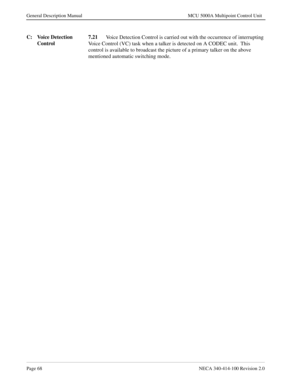 Page 80Page 68NECA 340-414-100 Revision 2.0
General Description Manual MCU 5000A Multipoint Control Unit
C: Voice Detection 
Control7.21
Voice Detection Control is carried out with the occurrence of interrupting 
Voice Control (VC) task when a talker is detected on A CODEC unit.  This 
control is available to broadcast the picture of a primary talker on the above 
mentioned automatic switching mode.  