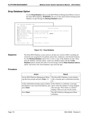 Page 182Page 170NDA-30026   Revision 6
PLATFORM MANAGEMENT Medical Center System Operations Manual - JAVA Edition
Drop Database Option
Use the Drop Database option on the MCS Platform Management Menu to remove 
the entire MCS database. WARNING: Do not use this option before backing up the 
database on tape through the Backup Database option.
Figure 12-4   Drop Database
SequenceThe Drop MCS Database screen removes all data now stored in MCS, including all 
extension user assignments for patients, physicians,...