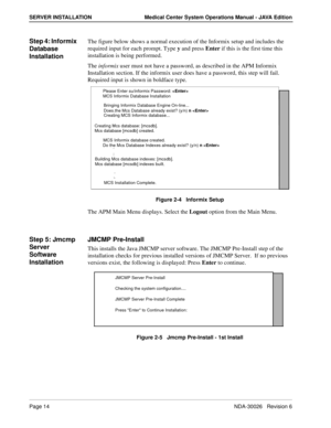 Page 26Page 14NDA-30026   Revision 6
SERVER INSTALLATION Medical Center System Operations Manual - JAVA Edition
Step 4: Informix 
Database 
InstallationThe figure below shows a normal execution of the Informix setup and includes the 
required input for each prompt. Type y and press Enter if this is the first time this 
installation is being performed. 
The informix user must not have a password, as described in the APM Informix 
Installation section. If the informix user does have a password, this step will...