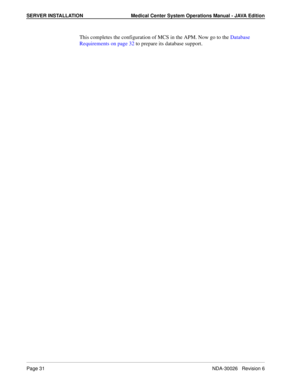 Page 43SERVER INSTALLATION Medical Center System Operations Manual - JAVA Edition
Page 31NDA-30026   Revision 6
This completes the configuration of MCS in the APM. Now go to the Database 
Requirements on page 32 to prepare its database support. 