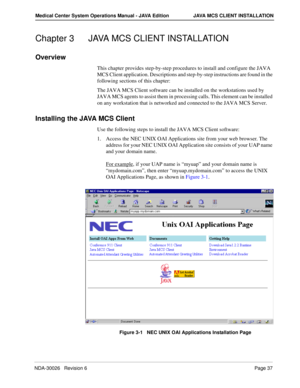 Page 49NDA-30026   Revision 6Page 37
Medical Center System Operations Manual - JAVA Edition JAVA MCS CLIENT INSTALLATION
Chapter 3 JAVA MCS CLIENT INSTALLATION
Overview
This chapter provides step-by-step procedures to install and configure the JAVA 
MCS Client application. Descriptions and step-by-step instructions are found in the 
following sections of this chapter: 
The JAVA MCS Client software can be installed on the workstations used by 
JAVA MCS agents to assist them in processing calls. This element can...