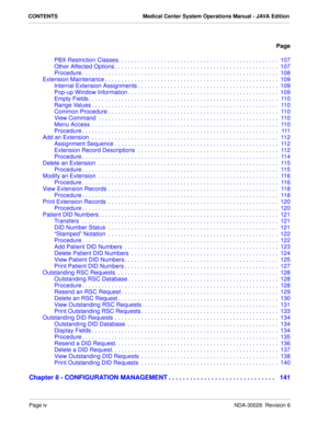 Page 6CONTENTS Medical Center System Operations Manual - JAVA Edition
Page
Page ivNDA-30026  Revision 6
PBX Restriction Classes. . . . . . . . . . . . . . . . . . . . . . . . . . . . . . . . . . . . . . . . . . . . . . . . .  107
Other Affected Options . . . . . . . . . . . . . . . . . . . . . . . . . . . . . . . . . . . . . . . . . . . . . . . . . .  107
Procedure . . . . . . . . . . . . . . . . . . . . . . . . . . . . . . . . . . . . . . . . . . . . . . . . . . . . . . . . . . . .  108
Extension Maintenance...