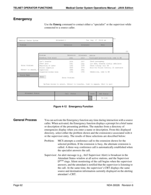 Page 74Page 62NDA-30026   Revision 6
TELNET OPERATOR FUNCTIONS Medical Center System Operations Manual - JAVA Edition
Emergency
Use the Emerg command to contact either a “specialist” or the supervisor while 
connected to a source caller.
Figure 4-12   Emergency Function
General ProcessYou can activate the Emergency function any time during interaction with a source 
caller. When activated, the Emergency function displays a prompt for a brief name 
or description of the presenting problem. The matches from a...