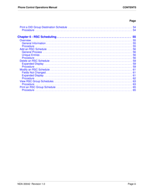 Page 5NDA-30042  Revision 1.0Page iii
Phone Control Operations Manual CONTENTS
Page
Print a DID Group Destination Schedule  . . . . . . . . . . . . . . . . . . . . . . . . . . . . . . . . . . . . . . . . . . .  54
Procedure  . . . . . . . . . . . . . . . . . . . . . . . . . . . . . . . . . . . . . . . . . . . . . . . . . . . . . . . . . . . . . . . . .  54
Chapter 6 - RSC Scheduling . . . . . . . . . . . . . . . . . . . . . . . . . . . . . . . . . . . . . . . . . . . . . .   55
Overview . . . . . . . . . . . ....