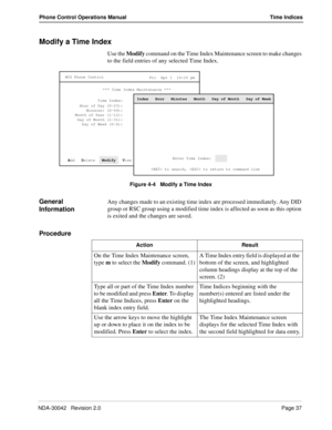 Page 45NDA-30042   Revision 2.0Page 37
Phone Control Operations Manual Time Indices
Modify a Time Index
Use the Modify command on the Time Index Maintenance screen to make changes 
to the field entries of any selected Time Index.
Figure 4-4   Modify a Time Index
General 
InformationAny changes made to an existing time index are processed immediately. Any DID 
group or RSC group using a modified time index is affected as soon as this option 
is exited and the changes are saved.
Procedure
MCS Phone Control
Fri...